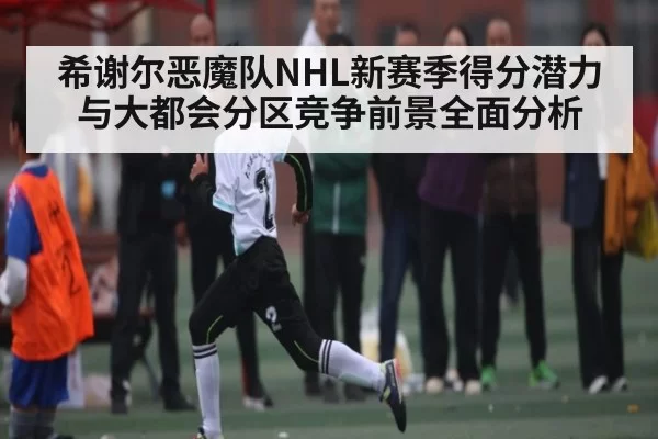 希谢尔恶魔队NHL新赛季得分潜力与大都会分区竞争前景全面分析