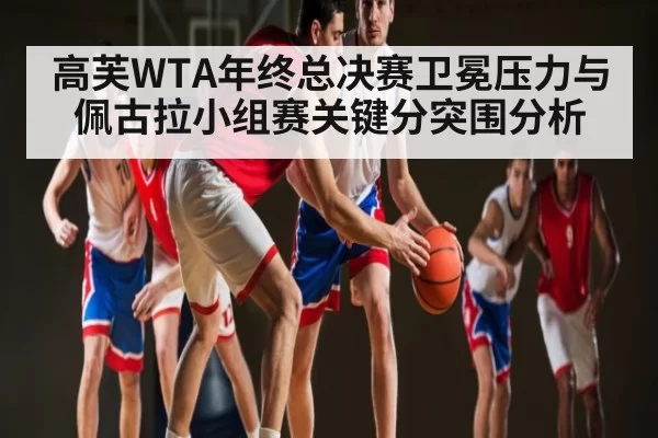 高芙WTA年终总决赛卫冕压力与佩古拉小组赛关键分突围分析