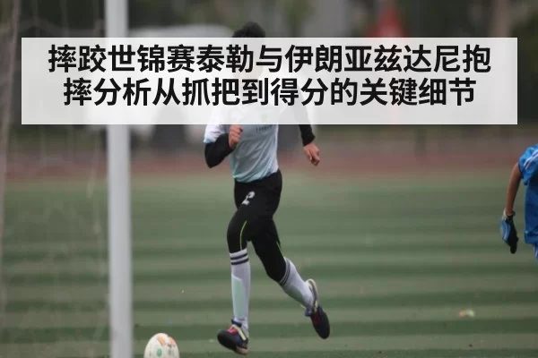 摔跤世锦赛泰勒与伊朗亚兹达尼抱摔分析从抓把到得分的关键细节